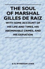 The Soul of Marshal Gilles de Raiz - With Some Account of His Life and Times, His Abominable Crimes, and His Expiation