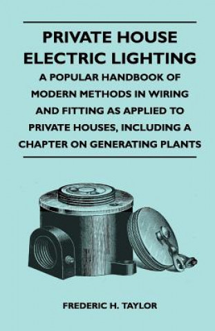 Private House Electric Lighting - A Popular Handbook of Modern Methods in Wiring and Fitting as Applied to Private Houses, Including a Chapter on Gene