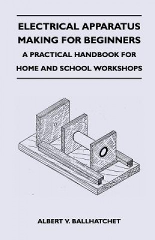 Electrical Apparatus Making for Beginners - A Practical Handbook for Home and School Workshops