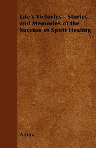 Life's Victories - Stories and Memories of the Success of Spirit Healing