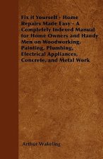 Fix it Yourself - Home Repairs Made Easy - A Completely Indexed Manual for Home Owners and Handy Men on Woodworking, Painting, Plumbing, Electrical Ap