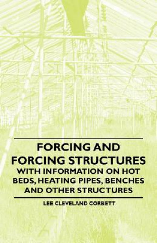 Forcing and Forcing Structures - With Information on Hot Beds, Heating Pipes, Benches and Other Structures