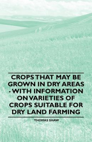 Crops that May be Grown in Dry Areas - With Information on Varieties of Crops Suitable for Dry Land Farming