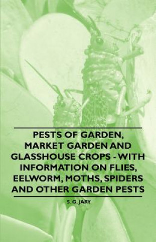 Pests of Garden, Market Garden and Glasshouse Crops - With Information on Flies, Eelworm, Moths, Spiders and Other Garden Pests