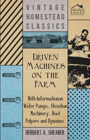 Driven Machines on the Farm - With Information on Water Pumps, Elevation Machinery, Root Pulpers and Dynamos