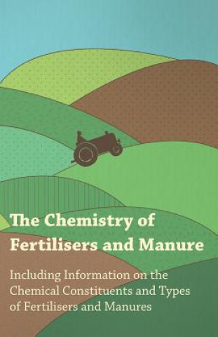 Chemistry of Fertilisers and Manure - Including Information on the Chemical Constituents and Types of Fertilisers and Manures