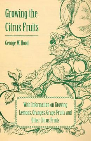 Growing the Citrus Fruits - With Information on Growing Lemons, Oranges, Grape Fruits and Other Citrus Fruits