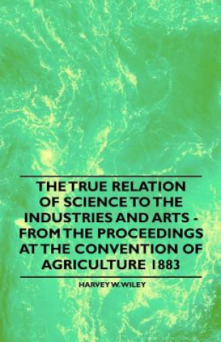 The True Relation of Science to the Industries and Arts - From the Proceedings at the Convention of Agriculture 1883