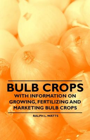 Bulb Crops - With Information on Growing, Fertilizing and Marketing Bulb Crops