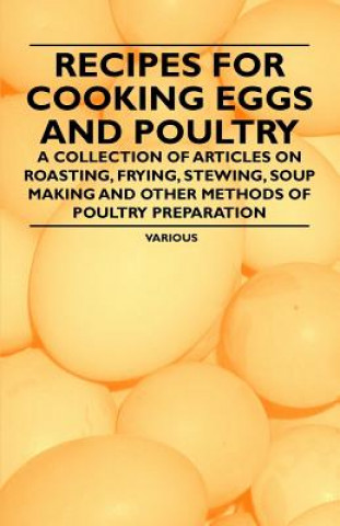 Recipes for Cooking Eggs and Poultry - A Collection of Articles on Roasting, Frying, Stewing, Soup Making and Other Methods of Poultry Preparation