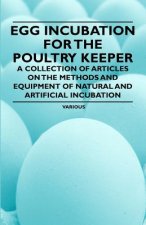 Egg Incubation for the Poultry Keeper - A Collection of Articles on the Methods and Equipment of Natural and Artificial Incubation