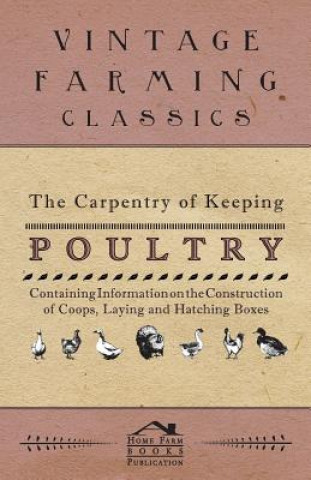 The Carpentry of Keeping Poultry - Containing Information on the Construction of Coops, Laying and Hatching Boxes