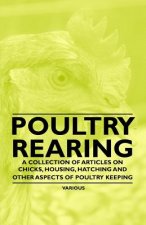 Poultry Rearing - A Collection of Articles on Chicks, Housing, Hatching and Other Aspects of Poultry Keeping