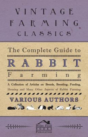 The Complete Guide to Rabbit Farming - A Collection of Articles on Breeds, Breeding, Feeding, Housing and Many Other Aspects of Rabbit Farming