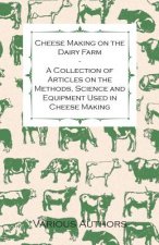 Cheese Making on the Dairy Farm - A Collection of Articles on the Methods, Science and Equipment Used in Cheese Making