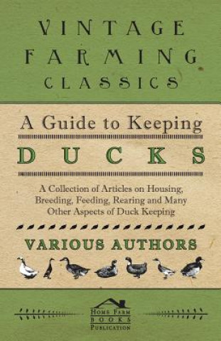 Guide to Keeping Ducks - A Collection of Articles on Housing, Breeding, Feeding, Rearing and Many Other Aspects of Duck Keeping