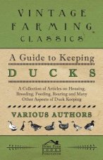 Guide to Keeping Ducks - A Collection of Articles on Housing, Breeding, Feeding, Rearing and Many Other Aspects of Duck Keeping