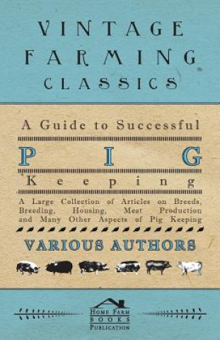 A   Guide to Successful Pig Keeping - A Large Collection of Articles on Breeds, Breeding, Housing, Meat Production and Many Other Aspects of Pig Keepi