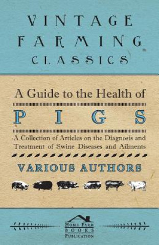 A Guide to the Health of Pigs - A Collection of Articles on the Diagnosis and Treatment of Swine Diseases and Ailments