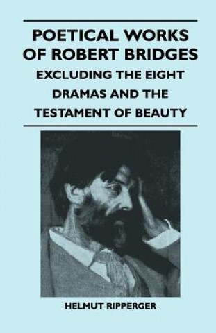 Poetical Works of Robert Bridges - Excluding the Eight Dramas and the Testament of Beauty