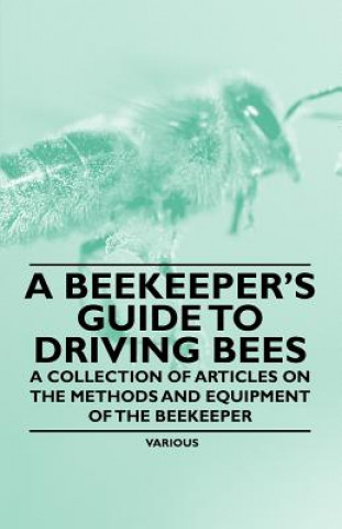 A Beekeeper's Guide to Driving Bees - A Collection of Articles on the Methods and Equipment of the Beekeeper