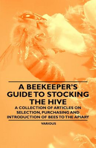 A Beekeeper's Guide to Stocking the Hive - A Collection of Articles on Selection, Purchasing and Introduction of Bees to the Apiary
