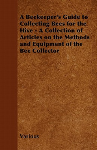 A Beekeeper's Guide to Collecting Bees for the Hive - A Collection of Articles on the Methods and Equipment of the Bee Collector