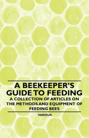 A Beekeeper's Guide to Feeding - A Collection of Articles on the Methods and Equipment of Feeding Bees