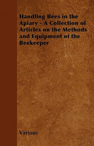 Handling Bees in the Apiary - A Collection of Articles on the Methods and Equipment of the Beekeeper