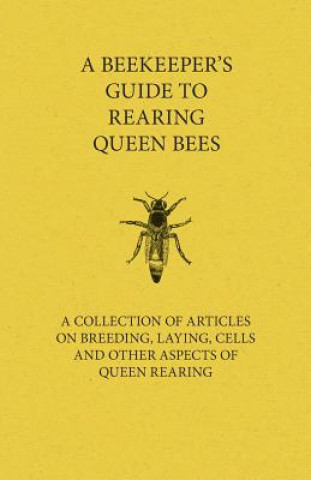 Beekeeper's Guide to Rearing Queen Bees - A Collection of Articles on Breeding, Laying, Cells and Other Aspects of Queen Rearing
