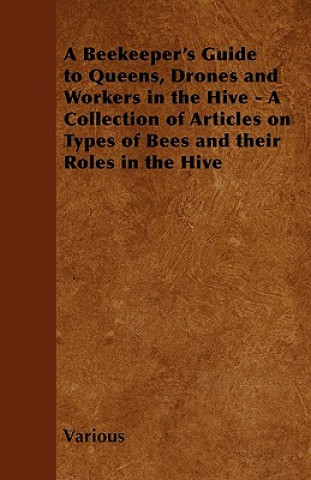 A Beekeeper's Guide to Queens, Drones and Workers in the Hive - A Collection of Articles on Types of Bees and Their Roles in the Hive