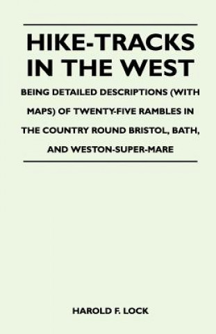 Hike-Tracks in the West - Being Detailed Descriptions (With Maps) of Twenty-Five Rambles in the Country Round Bristol, Bath, And Weston-Super-Mare