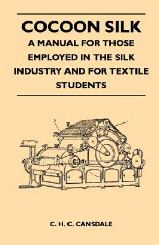 Cocoon Silk - A Manual for Those Employed in the Silk Industry and for Textile Students