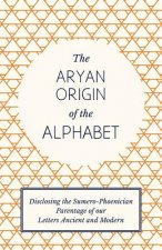Aryan Origin of the Alphabet - Disclosing the Sumero Phoenician Parentage of Our Letters Ancient and Modern