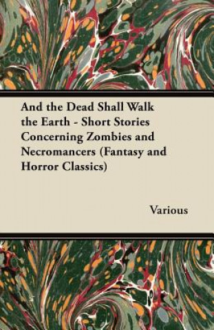 And the Dead Shall Walk the Earth - Short Stories Concerning Zombies and Necromancers (Fantasy and Horror Classics)