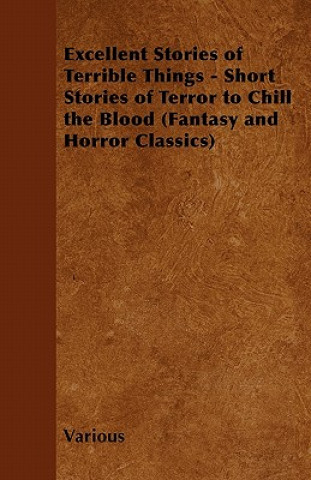 Excellent Stories of Terrible Things - Short Stories of Terror to Chill the Blood (Fantasy and Horror Classics)