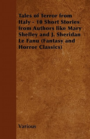Tales of Terror from Italy - 10 Short Stories from Authors Like Mary Shelley and J. Sheridan Le Fanu (Fantasy and Horror Classics)