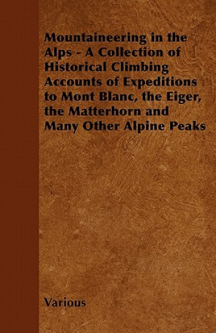 Mountaineering in the Alps - A Collection of Historical Climbing Accounts of Expeditions to Mont Blanc, the Eiger, the Matterhorn and Many Other Alpin