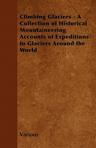 Climbing Glaciers - A Collection of Historical Mountaineering Accounts of Expeditions to Glaciers Around the World
