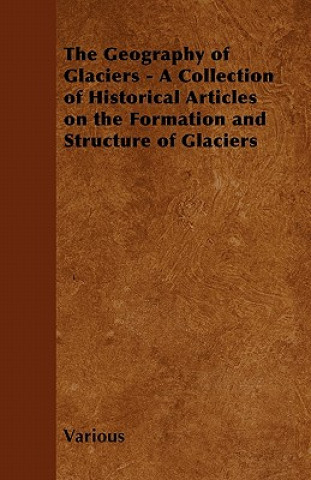 The Geography of Glaciers - A Collection of Historical Articles on the Formation and Structure of Glaciers