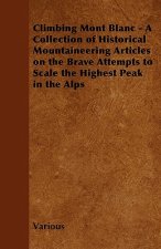Climbing Mont Blanc - A Collection of Historical Mountaineering Articles on the Brave Attempts to Scale the Highest Peak in the Alps