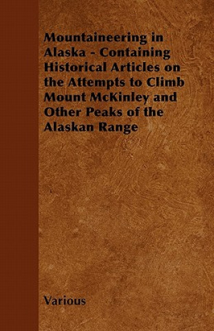 Mountaineering in Alaska - Containing Historical Articles on the Attempts to Climb Mount McKinley and Other Peaks of the Alaskan Range