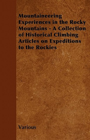 Mountaineering Experiences in the Rocky Mountains - A Collection of Historical Climbing Articles on Expeditions to the Rockies