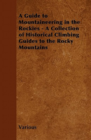 A Guide to Mountaineering in the Rockies - A Collection of Historical Climbing Guides to the Rocky Mountains