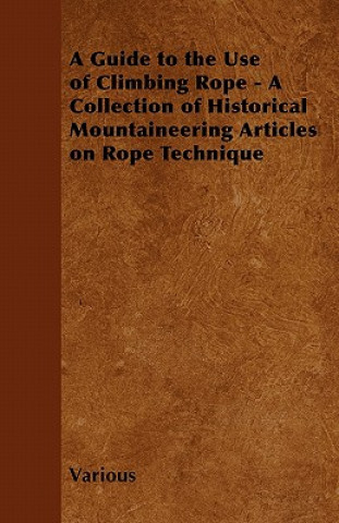 A Guide to the Use of Climbing Rope - A Collection of Historical Mountaineering Articles on Rope Technique