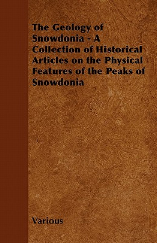 Geology of Snowdonia - A Collection of Historical Articles on the Physical Features of the Peaks of Snowdonia