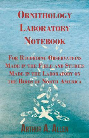 Ornithology Laboratory Notebook - For Recording Observations Made in the Field and Studies Made in the Laboratory on the Birds of North America