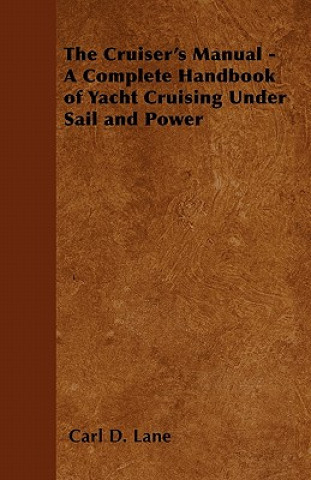 The Cruiser's Manual - A Complete Handbook of Yacht Cruising Under Sail and Power