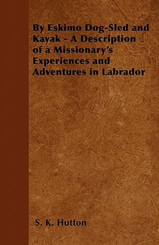 By Eskimo Dog-Sled and Kayak - A Description of a Missionary's Experiences and Adventures in Labrador