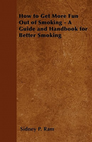 How to Get More Fun Out of Smoking - A Guide and Handbook for Better Smoking